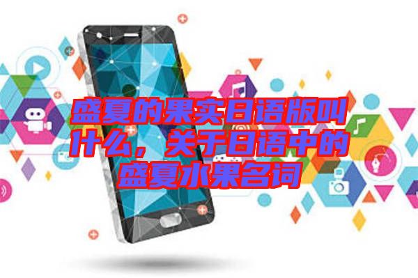 盛夏的果實日語版叫什么，關(guān)于日語中的盛夏水果名詞
