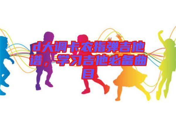 d大調(diào)卡農(nóng)指彈吉他譜，學習吉他必備曲目