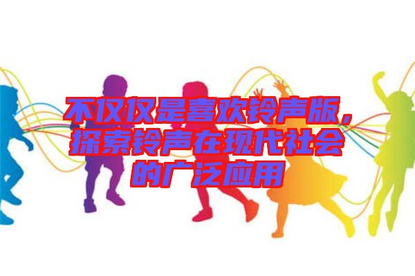不僅僅是喜歡鈴聲版，探索鈴聲在現(xiàn)代社會(huì)的廣泛應(yīng)用