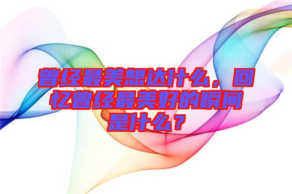 曾經最美想達什么，回憶曾經最美好的瞬間是什么？