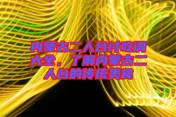 內(nèi)蒙古二人臺(tái)討吃調(diào)大全，了解內(nèi)蒙古二人臺(tái)的傳統(tǒng)美食