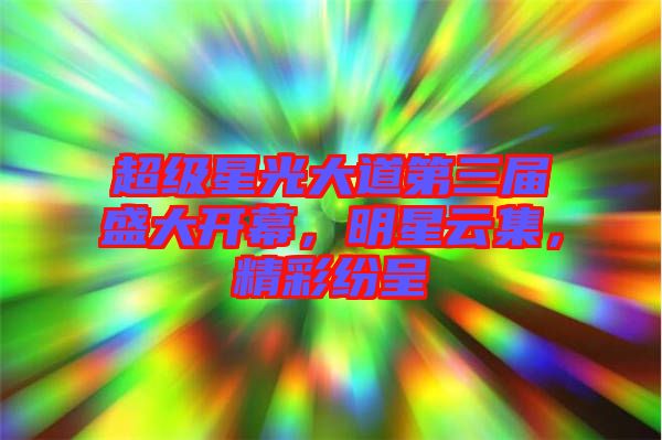 超級(jí)星光大道第三屆盛大開(kāi)幕，明星云集，精彩紛呈
