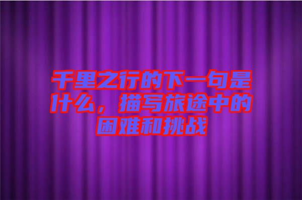 千里之行的下一句是什么，描寫旅途中的困難和挑戰(zhàn)