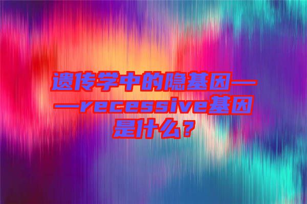 遺傳學(xué)中的隱基因——recessive基因是什么？