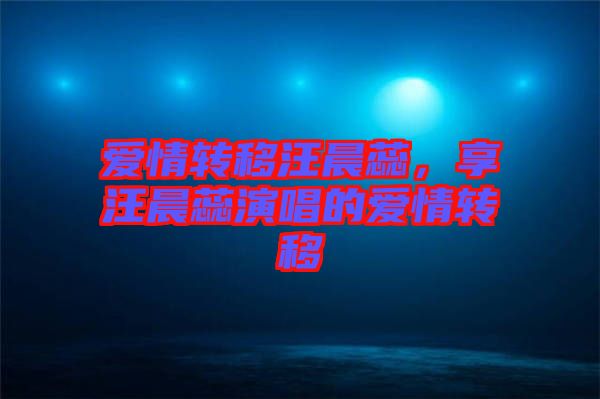 愛情轉(zhuǎn)移汪晨蕊，享汪晨蕊演唱的愛情轉(zhuǎn)移