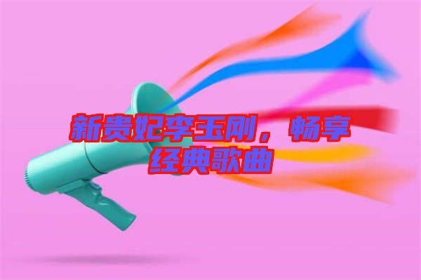新貴妃李玉剛，暢享經(jīng)典歌曲