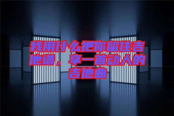 我用什么把你留住吉他譜，享一首動人的吉他曲