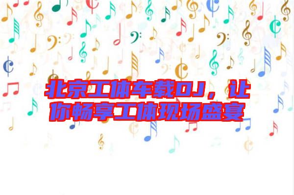 北京工體車載DJ，讓你暢享工體現(xiàn)場(chǎng)盛宴