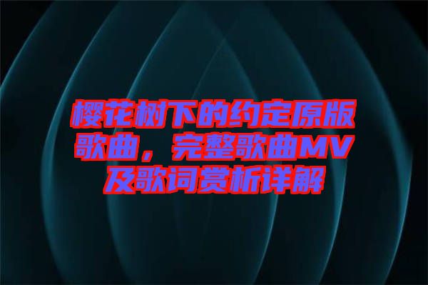 櫻花樹下的約定原版歌曲，完整歌曲MV及歌詞賞析詳解