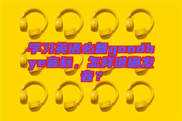 學習英語必備goodbye音標，怎樣準確發(fā)音？