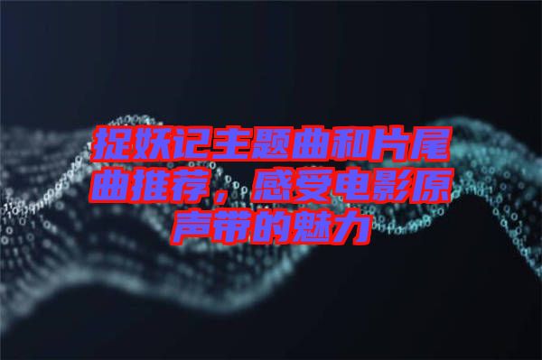 捉妖記主題曲和片尾曲推薦，感受電影原聲帶的魅力
