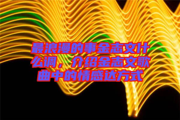 最浪漫的事金志文什么調(diào)，介紹金志文歌曲中的情感達(dá)方式