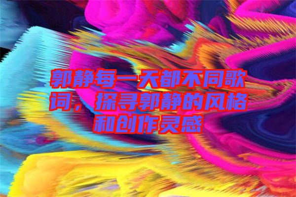 郭靜每一天都不同歌詞，探尋郭靜的風(fēng)格和創(chuàng)作靈感