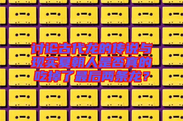 討論古代龍的傳說與現(xiàn)實(shí)夏朝人是否真的吃掉了最后兩條龍？