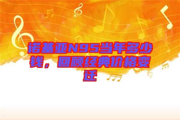 諾基亞N95當(dāng)年多少錢，回顧經(jīng)典價(jià)格變遷