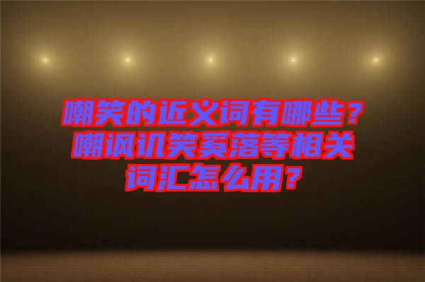 嘲笑的近義詞有哪些？嘲諷譏笑奚落等相關(guān)詞匯怎么用？