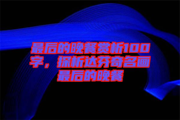 最后的晚餐賞析100字，探析達(dá)芬奇名畫最后的晚餐