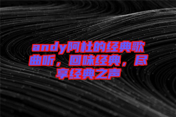 andy阿杜的經(jīng)典歌曲聽，回味經(jīng)典，盡享經(jīng)典之聲