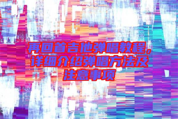 再回首吉他彈唱教程，詳細介紹彈唱方法及注意事項
