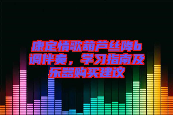 康定情歌葫蘆絲降b調(diào)伴奏，學(xué)習(xí)指南及樂器購買建議