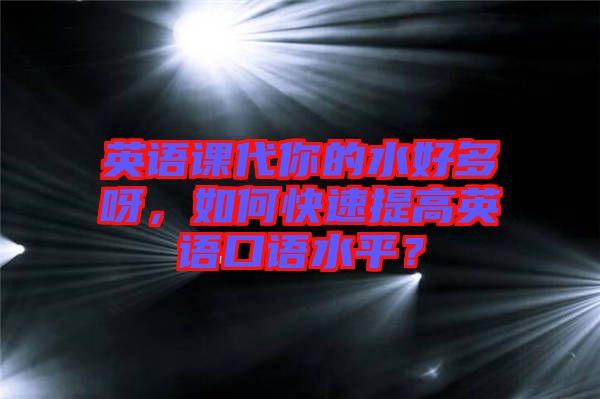 英語課代你的水好多呀，如何快速提高英語口語水平？