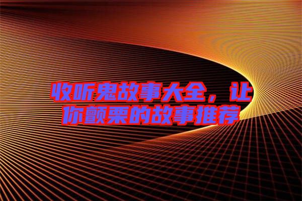 收聽鬼故事大全，讓你顫栗的故事推薦