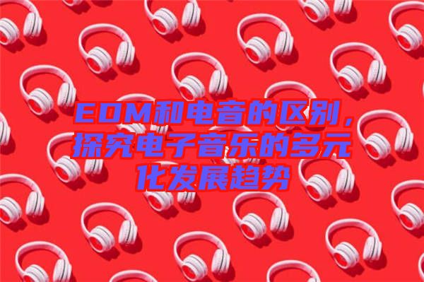 EDM和電音的區(qū)別，探究電子音樂的多元化發(fā)展趨勢