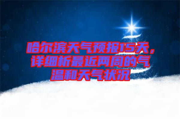 哈爾濱天氣預(yù)報15天，詳細(xì)析最近兩周的氣溫和天氣狀況