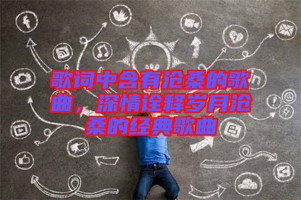 歌詞中含有滄桑的歌曲，深情詮釋歲月滄桑的經(jīng)典歌曲