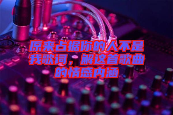 原來占據(jù)你的人不是我歌詞，解這首歌曲的情感內(nèi)涵