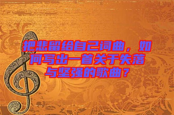 把悲留給自己詞曲，如何寫出一首關(guān)于失落與堅(jiān)強(qiáng)的歌曲？