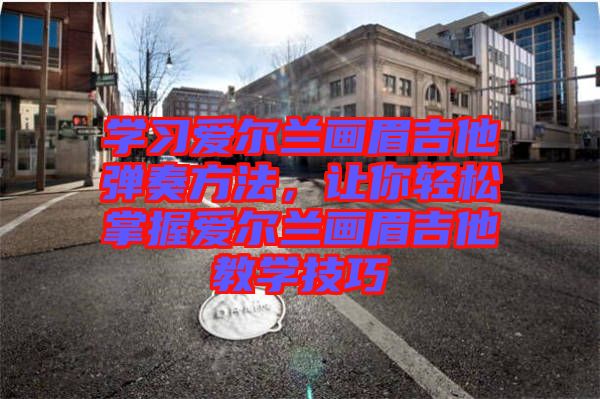 學(xué)習(xí)愛爾蘭畫眉吉他彈奏方法，讓你輕松掌握愛爾蘭畫眉吉他教學(xué)技巧