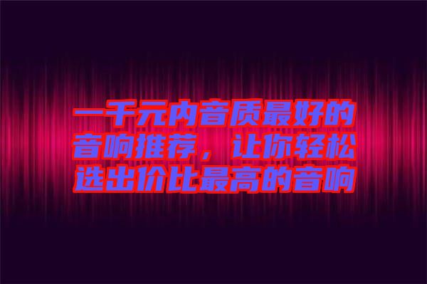 一千元內(nèi)音質(zhì)最好的音響推薦，讓你輕松選出價(jià)比最高的音響