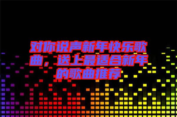 對你說聲新年快樂歌曲，送上最適合新年的歌曲推薦