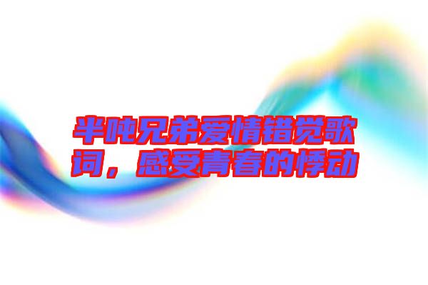 半噸兄弟愛情錯覺歌詞，感受青春的悸動