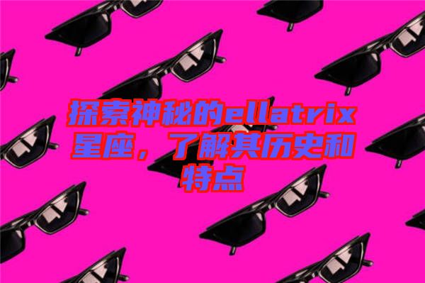 探索神秘的ellatrix星座，了解其歷史和特點