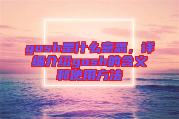 gosh是什么意思，詳細(xì)介紹gosh的含義和使用方法