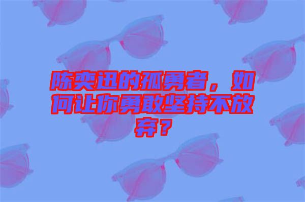 陳奕迅的孤勇者，如何讓你勇敢堅持不放棄？