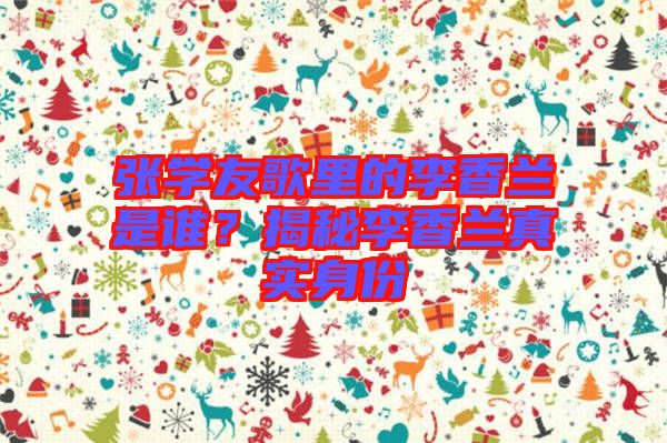 張學(xué)友歌里的李香蘭是誰？揭秘李香蘭真實(shí)身份