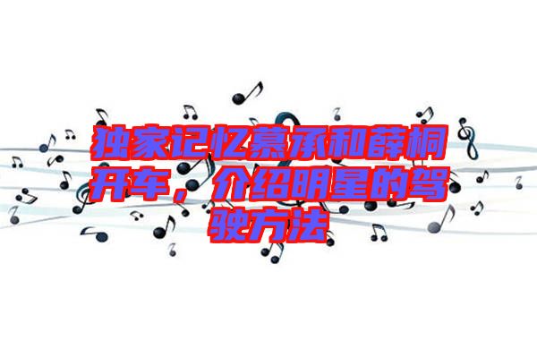 獨(dú)家記憶慕承和薛桐開(kāi)車(chē)，介紹明星的駕駛方法
