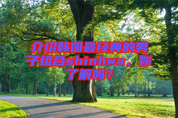 介紹韓國最經(jīng)典的男子組合shinhwa，你了解嗎？