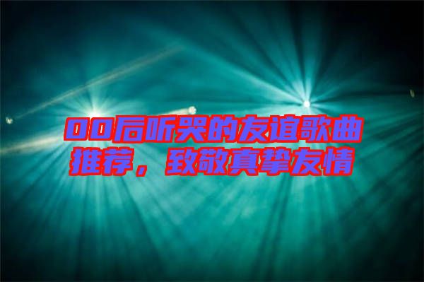 00后聽(tīng)哭的友誼歌曲推薦，致敬真摯友情
