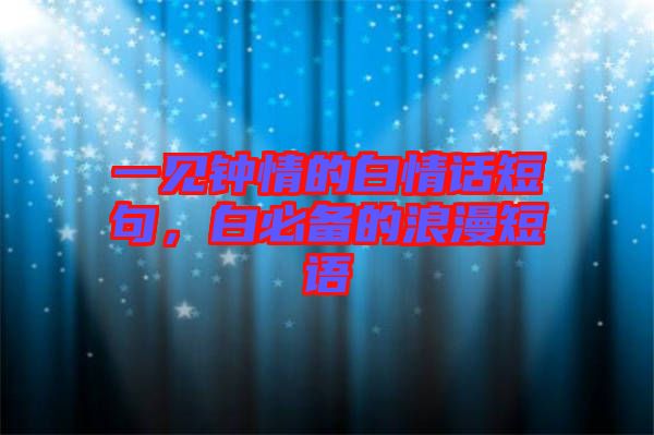 一見(jiàn)鐘情的白情話短句，白必備的浪漫短語(yǔ)