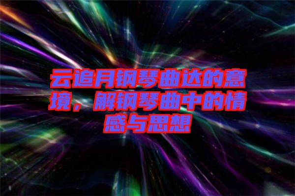 云追月鋼琴曲達的意境，解鋼琴曲中的情感與思想