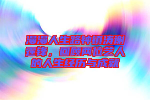 漫漫人生路鐘鎮(zhèn)濤謝霆鋒，回顧兩位藝人的人生經(jīng)歷與成就