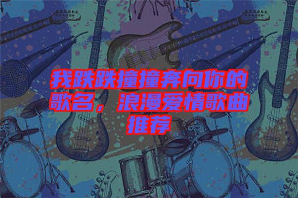 我跌跌撞撞奔向你的歌名，浪漫愛情歌曲推薦