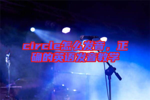 circle怎么發(fā)音，正確的英語發(fā)音教學(xué)