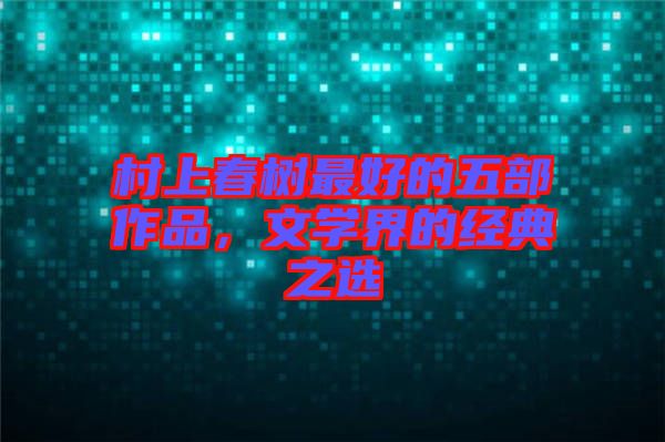 村上春樹最好的五部作品，文學界的經(jīng)典之選