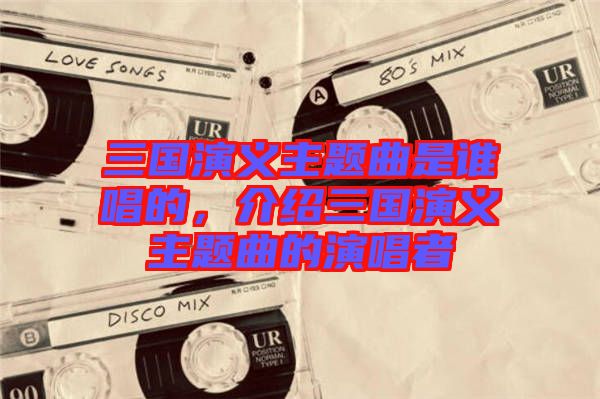三國演義主題曲是誰唱的，介紹三國演義主題曲的演唱者