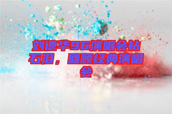劉德華96演唱會鉆石淚，回顧經典演唱會